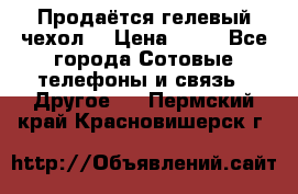 Продаётся гелевый чехол  › Цена ­ 55 - Все города Сотовые телефоны и связь » Другое   . Пермский край,Красновишерск г.